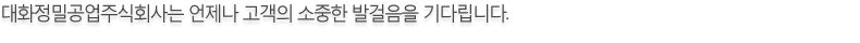 대화정밀공업주식회사는 언제나 고객의 소중한 발걸음을 기다립니다. 대화정밀공업주식회사는 언제나 고객의 소중한 발걸음을 기다립니다.